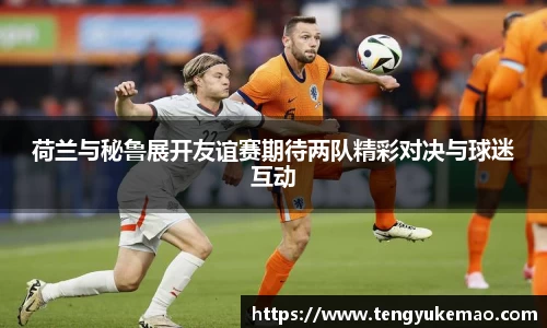 荷兰与秘鲁展开友谊赛期待两队精彩对决与球迷互动