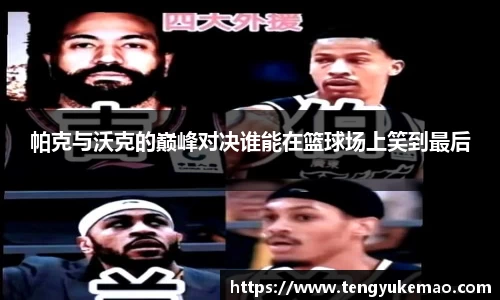 帕克与沃克的巅峰对决谁能在篮球场上笑到最后
