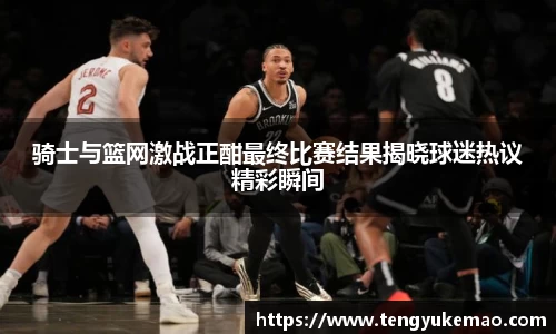 骑士与篮网激战正酣最终比赛结果揭晓球迷热议精彩瞬间