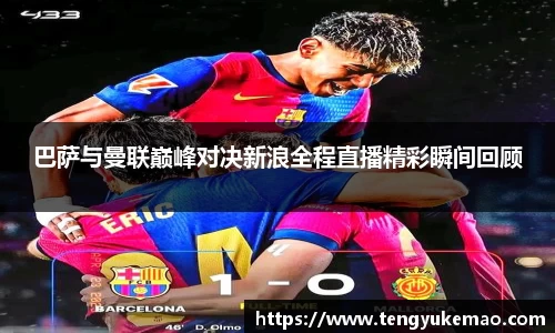 巴萨与曼联巅峰对决新浪全程直播精彩瞬间回顾