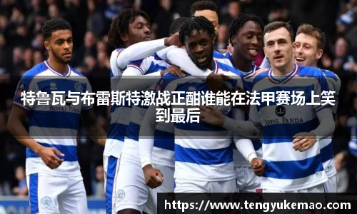 特鲁瓦与布雷斯特激战正酣谁能在法甲赛场上笑到最后