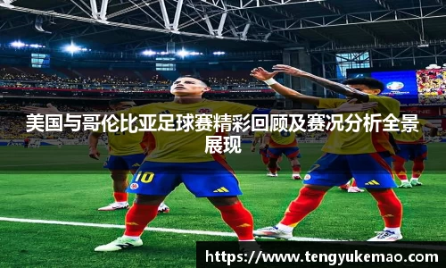 美国与哥伦比亚足球赛精彩回顾及赛况分析全景展现