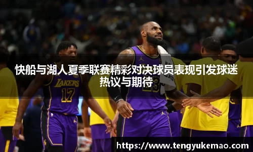 快船与湖人夏季联赛精彩对决球员表现引发球迷热议与期待