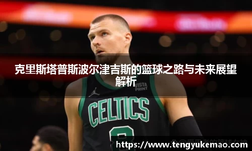 克里斯塔普斯波尔津吉斯的篮球之路与未来展望解析