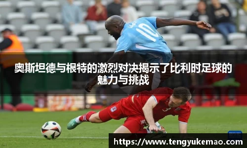 奥斯坦德与根特的激烈对决揭示了比利时足球的魅力与挑战