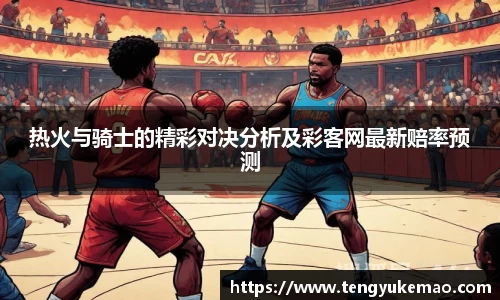 热火与骑士的精彩对决分析及彩客网最新赔率预测
