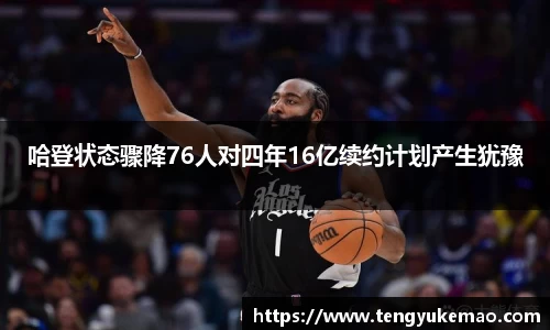哈登状态骤降76人对四年16亿续约计划产生犹豫