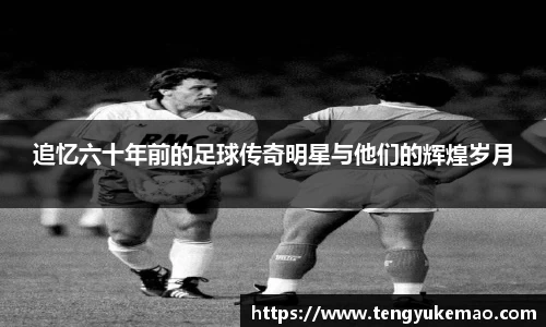追忆六十年前的足球传奇明星与他们的辉煌岁月