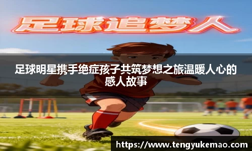 足球明星携手绝症孩子共筑梦想之旅温暖人心的感人故事