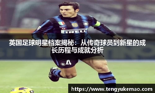 英国足球明星档案揭秘：从传奇球员到新星的成长历程与成就分析